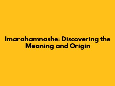 Imarahamnashe: Discovering the Meaning and Origin