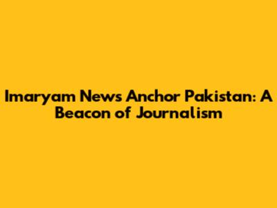 Imaryam News Anchor Pakistan: A Beacon of Journalism