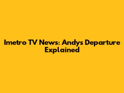 Imetro TV News: Andy's Departure Explained