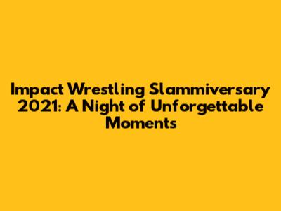 Impact Wrestling Slammiversary 2021: A Night of Unforgettable Moments