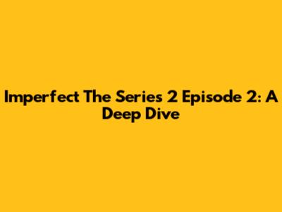 Imperfect The Series 2 Episode 2: A Deep Dive