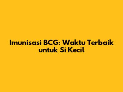Imunisasi BCG: Waktu Terbaik untuk Si Kecil