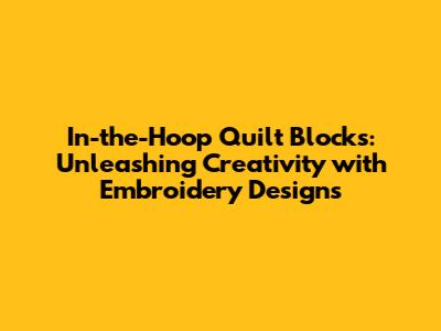 In-the-Hoop Quilt Blocks: Unleashing Creativity with Embroidery Designs