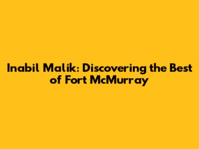 Inabil Malik: Discovering the Best of Fort McMurray