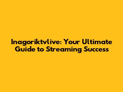 Inagoriktvlive: Your Ultimate Guide to Streaming Success
