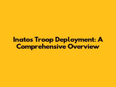 Inato's Troop Deployment: A Comprehensive Overview