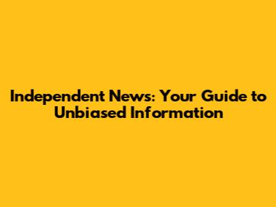 Independent News: Your Guide to Unbiased Information