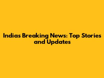 India's Breaking News: Top Stories and Updates