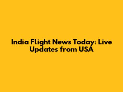India Flight News Today: Live Updates from USA