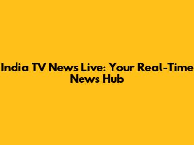 India TV News Live: Your Real-Time News Hub