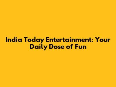 India Today Entertainment: Your Daily Dose of Fun