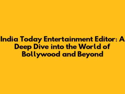 India Today Entertainment Editor: A Deep Dive into the World of Bollywood and Beyond