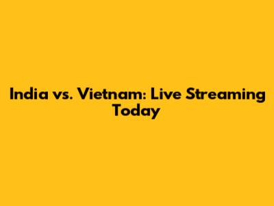 India vs. Vietnam: Live Streaming Today
