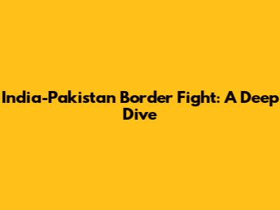 India-Pakistan Border Fight: A Deep Dive