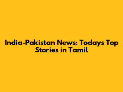 India-Pakistan News: Today's Top Stories in Tamil