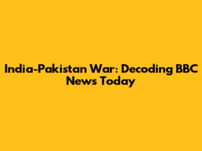 India-Pakistan War: Decoding BBC News Today