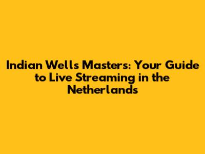 Indian Wells Masters: Your Guide to Live Streaming in the Netherlands