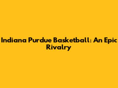 Indiana Purdue Basketball: An Epic Rivalry