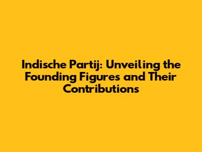 Indische Partij: Unveiling the Founding Figures and Their Contributions