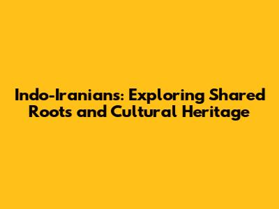 Indo-Iranians: Exploring Shared Roots and Cultural Heritage