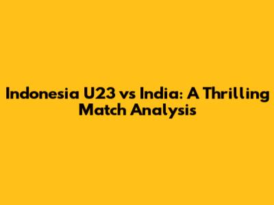 Indonesia U23 vs India: A Thrilling Match Analysis