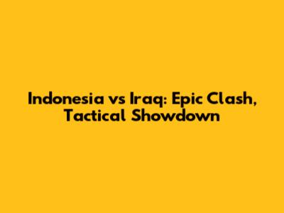 Indonesia vs Iraq: Epic Clash, Tactical Showdown