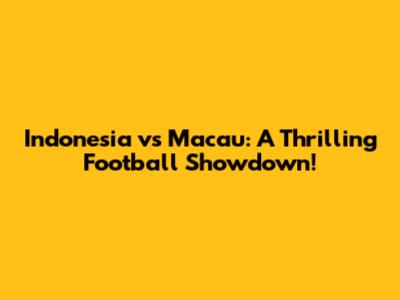 Indonesia vs Macau: A Thrilling Football Showdown!