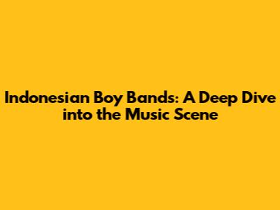 Indonesian Boy Bands: A Deep Dive into the Music Scene