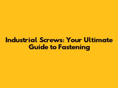 Industrial Screws: Your Ultimate Guide to Fastening