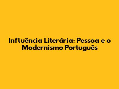 Influência Literária: Pessoa e o Modernismo Português