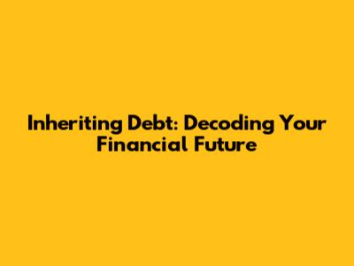 Inheriting Debt: Decoding Your Financial Future