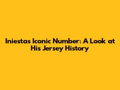 Iniesta's Iconic Number: A Look at His Jersey History