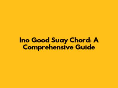 Ino Good Suay Chord: A Comprehensive Guide