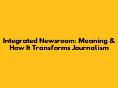 Integrated Newsroom: Meaning & How It Transforms Journalism