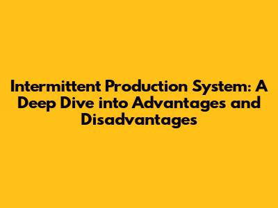 Intermittent Production System: A Deep Dive into Advantages and Disadvantages