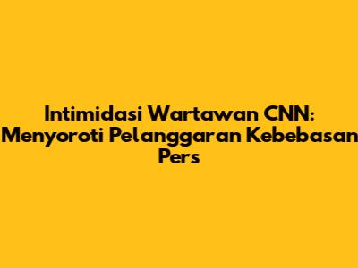 Intimidasi Wartawan CNN: Menyoroti Pelanggaran Kebebasan Pers