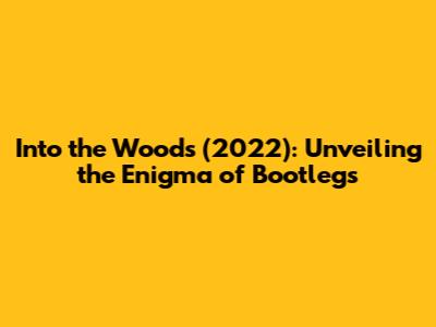 Into the Woods (2022): Unveiling the Enigma of Bootlegs