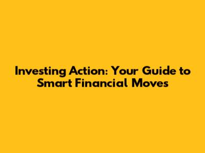 Investing Action: Your Guide to Smart Financial Moves