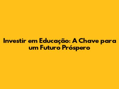 Investir em Educação: A Chave para um Futuro Próspero