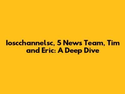 Ioscchannelsc, 5 News Team, Tim and Eric: A Deep Dive