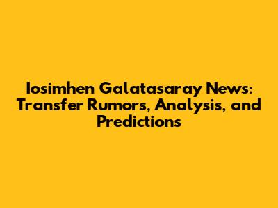 Iosimhen Galatasaray News: Transfer Rumors, Analysis, and Predictions