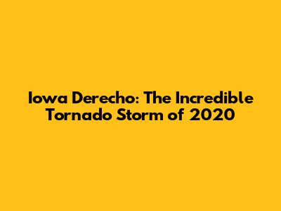 Iowa Derecho: The Incredible Tornado Storm of 2020