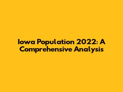Iowa Population 2022: A Comprehensive Analysis
