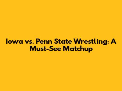 Iowa vs. Penn State Wrestling: A Must-See Matchup