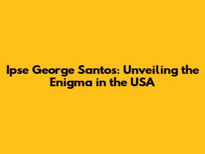 Ipse George Santos: Unveiling the Enigma in the USA