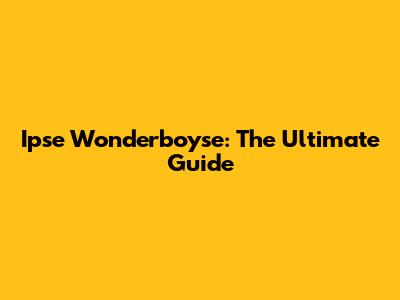Ipse Wonderboyse: The Ultimate Guide
