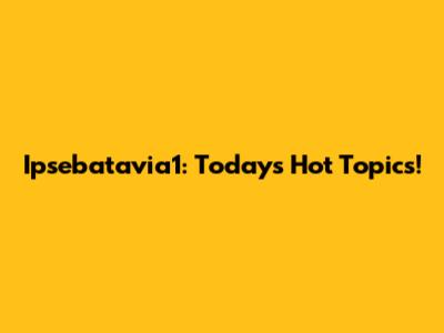 Ipsebatavia1: Today's Hot Topics!