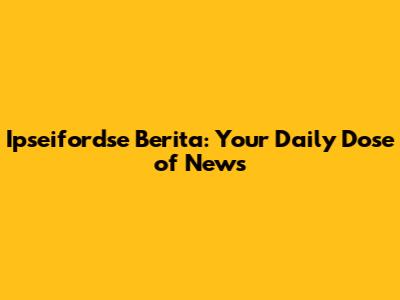 Ipseifordse Berita: Your Daily Dose of News