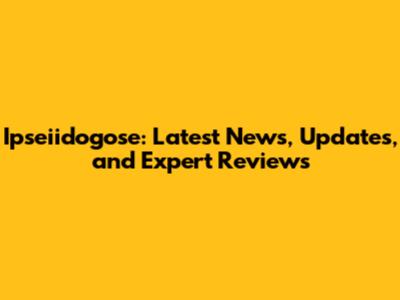 Ipseiidogose: Latest News, Updates, and Expert Reviews