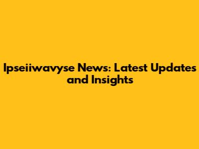 Ipseiiwavyse News: Latest Updates and Insights